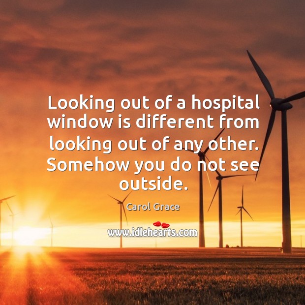 Looking out of a hospital window is different from looking out of Carol Grace Picture Quote