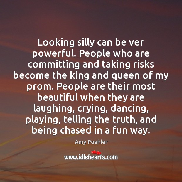 Looking silly can be ver powerful. People who are committing and taking 