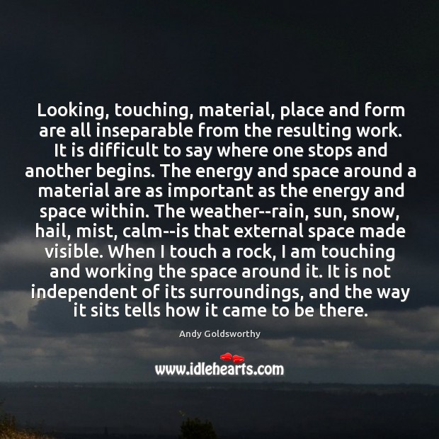 Looking, touching, material, place and form are all inseparable from the resulting Andy Goldsworthy Picture Quote