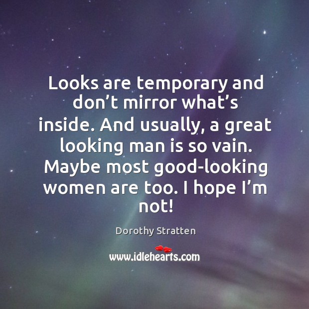 Looks are temporary and don’t mirror what’s inside. And usually, a great looking man is so vain. Dorothy Stratten Picture Quote