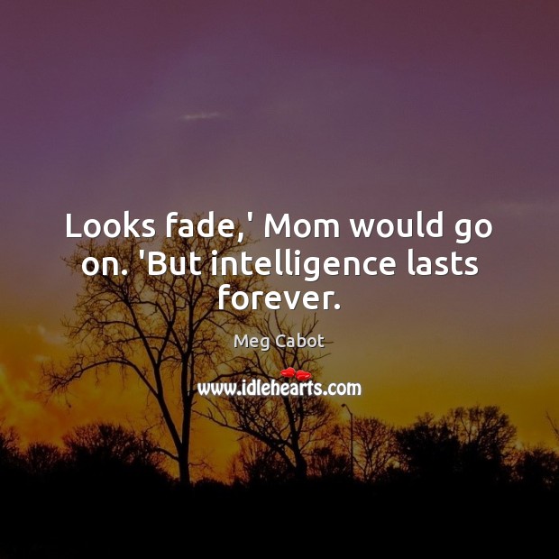 Looks fade,’ Mom would go on. ‘But intelligence lasts forever. Meg Cabot Picture Quote