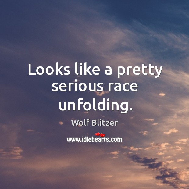 Looks like a pretty serious race unfolding. Wolf Blitzer Picture Quote