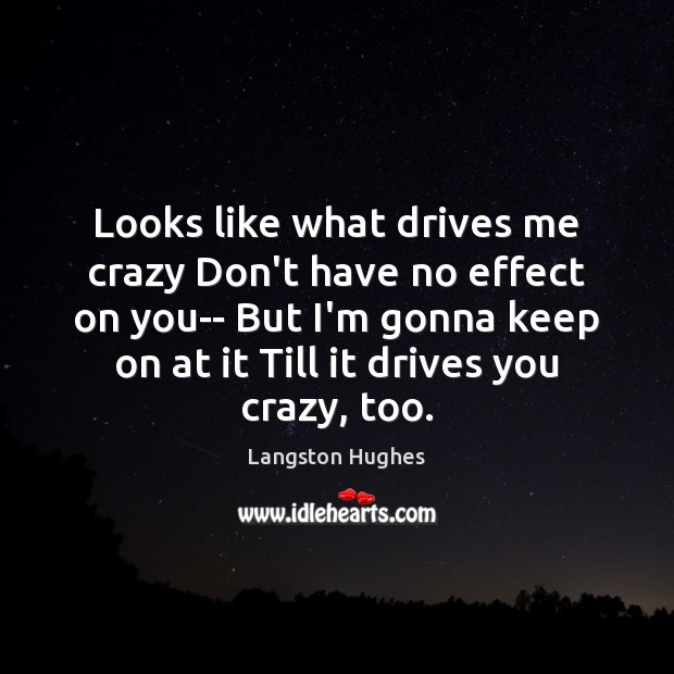 Looks like what drives me crazy Don’t have no effect on you– Langston Hughes Picture Quote