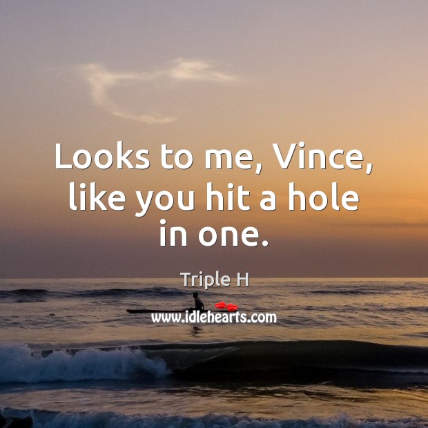 Looks to me, Vince, like you hit a hole in one. Triple H Picture Quote