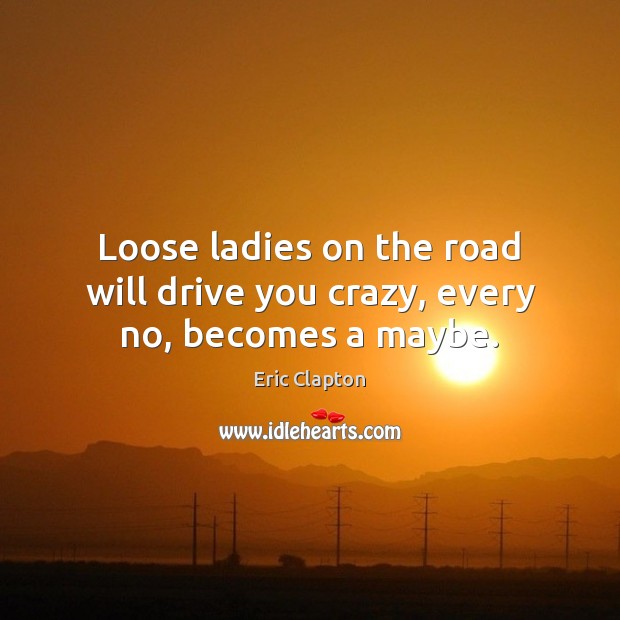 Loose ladies on the road will drive you crazy, every no, becomes a maybe. Eric Clapton Picture Quote