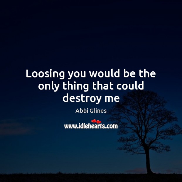 Loosing you would be the only thing that could destroy me Abbi Glines Picture Quote