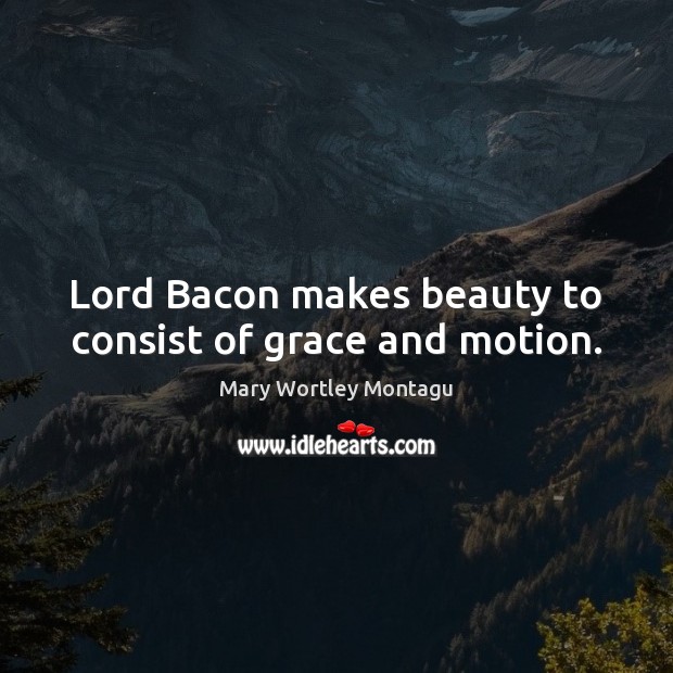 Lord Bacon makes beauty to consist of grace and motion. Mary Wortley Montagu Picture Quote