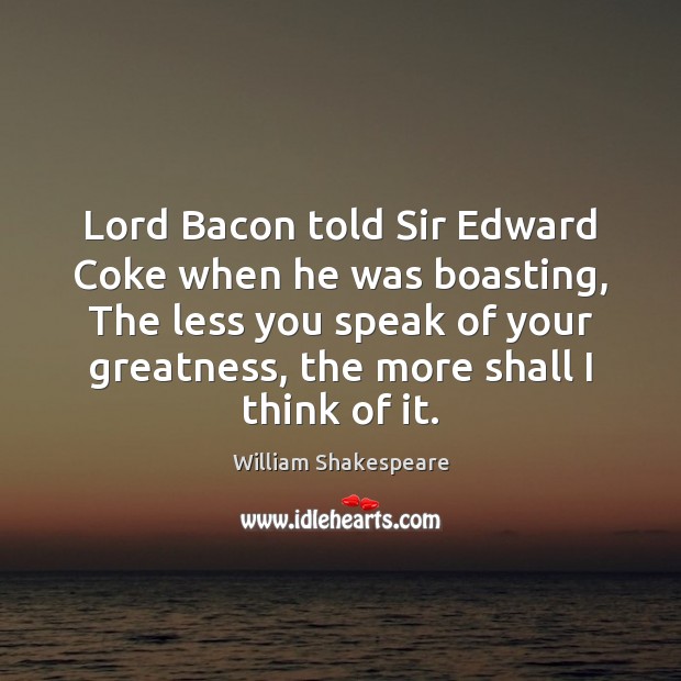 Lord Bacon told Sir Edward Coke when he was boasting, The less William Shakespeare Picture Quote