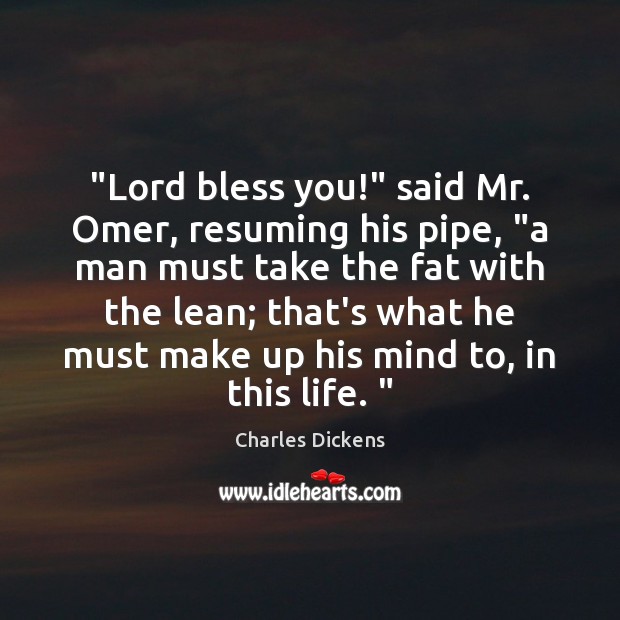 “Lord bless you!” said Mr. Omer, resuming his pipe, “a man must Charles Dickens Picture Quote