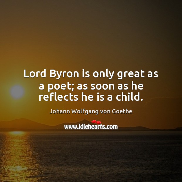 Lord Byron is only great as a poet; as soon as he reflects he is a child. Johann Wolfgang von Goethe Picture Quote
