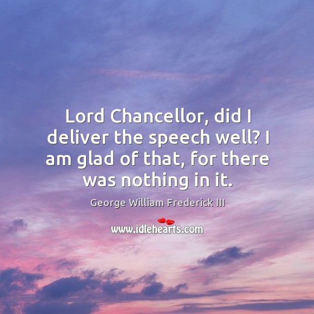 Lord chancellor, did I deliver the speech well? I am glad of that, for there was nothing in it. George William Frederick III Picture Quote