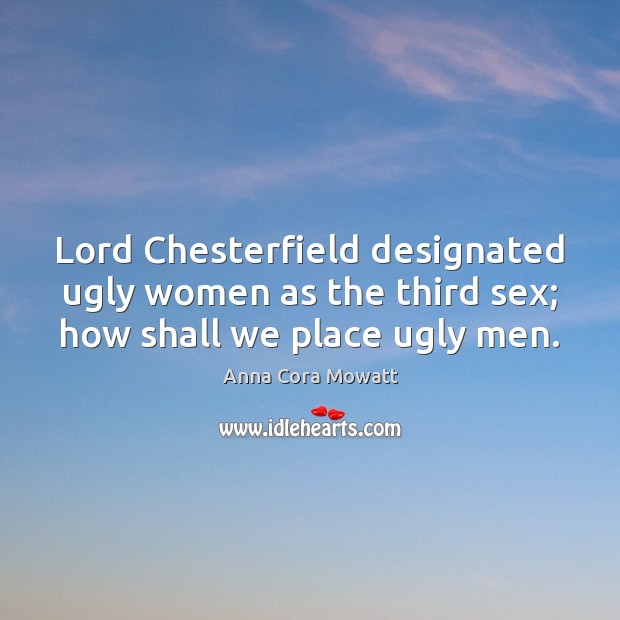 Lord Chesterfield designated ugly women as the third sex; how shall we place ugly men. Anna Cora Mowatt Picture Quote
