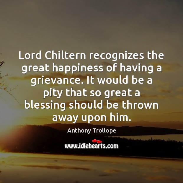 Lord Chiltern recognizes the great happiness of having a grievance. It would Anthony Trollope Picture Quote