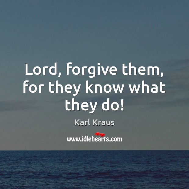 Lord, forgive them, for they know what they do! Karl Kraus Picture Quote