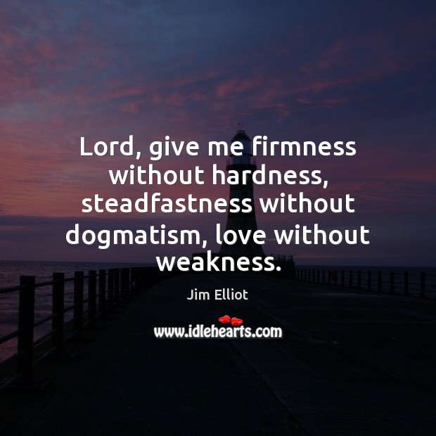 Lord, give me firmness without hardness, steadfastness without dogmatism, love without weakness. Image