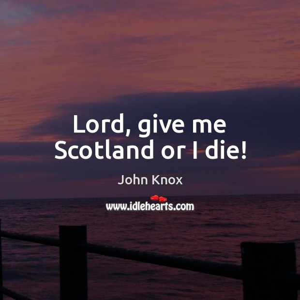 Lord, give me Scotland or I die! John Knox Picture Quote