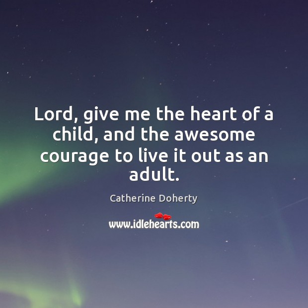 Lord, give me the heart of a child, and the awesome courage to live it out as an adult. Catherine Doherty Picture Quote