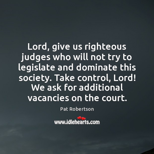 Lord, give us righteous judges who will not try to legislate and Pat Robertson Picture Quote