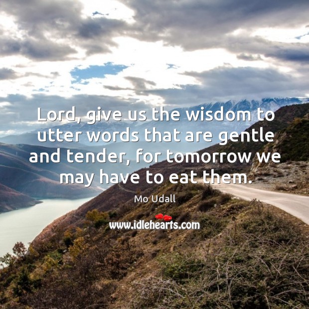 Lord, give us the wisdom to utter words that are gentle and tender, for tomorrow we may have to eat them. Mo Udall Picture Quote