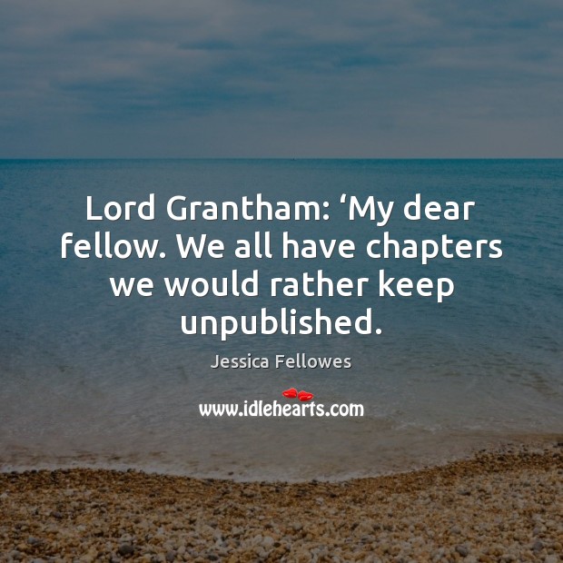 Lord Grantham: ‘My dear fellow. We all have chapters we would rather keep unpublished. Jessica Fellowes Picture Quote