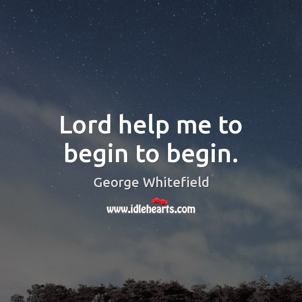 Lord help me to begin to begin. Image