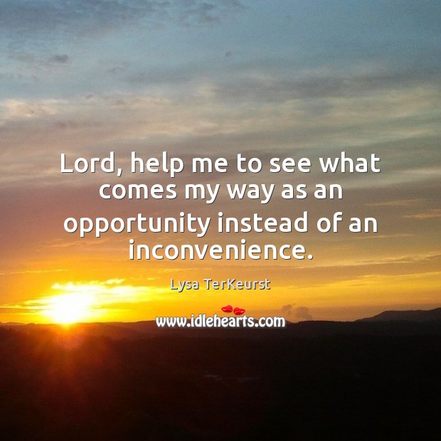 Lord, help me to see what comes my way as an opportunity instead of an inconvenience. Lysa TerKeurst Picture Quote
