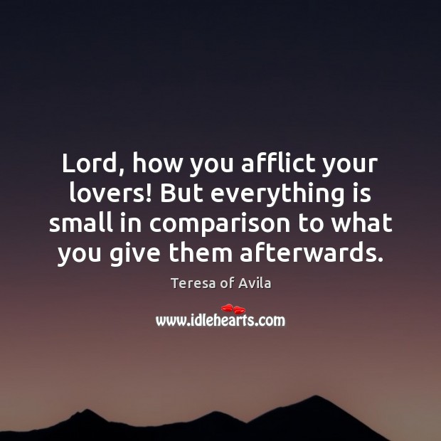 Lord, how you afflict your lovers! But everything is small in comparison Teresa of Avila Picture Quote