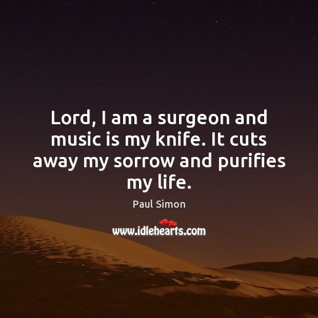 Lord, I am a surgeon and music is my knife. It cuts away my sorrow and purifies my life. Paul Simon Picture Quote