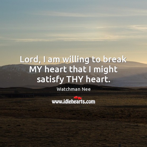Lord, I am willing to break MY heart that I might satisfy THY heart. Watchman Nee Picture Quote