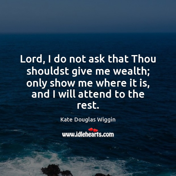 Lord, I do not ask that Thou shouldst give me wealth; only Kate Douglas Wiggin Picture Quote