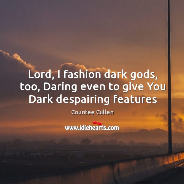 Lord, I fashion dark Gods, too, Daring even to give You Dark despairing features 