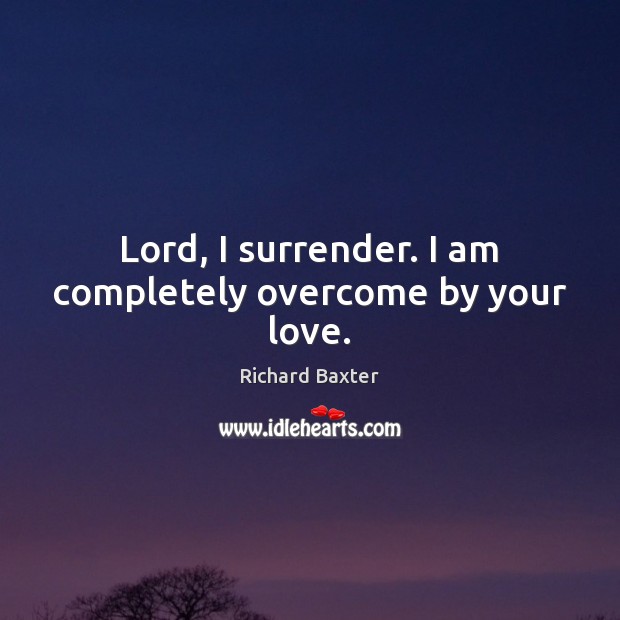 Lord, I surrender. I am completely overcome by your love. Richard Baxter Picture Quote