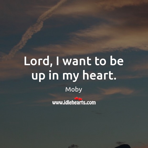 Lord, I want to be up in my heart. Moby Picture Quote