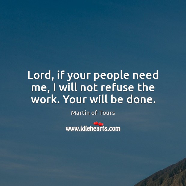 Lord, if your people need me, I will not refuse the work. Your will be done. Martin of Tours Picture Quote