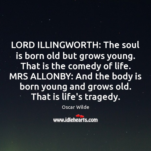 LORD ILLINGWORTH: The soul is born old but grows young. That is Image
