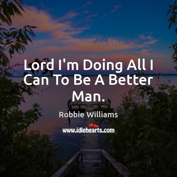 Lord I’m Doing All I Can To Be A Better Man. Robbie Williams Picture Quote