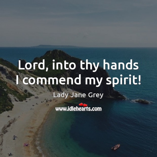 Lord, into thy hands I commend my spirit! Lady Jane Grey Picture Quote