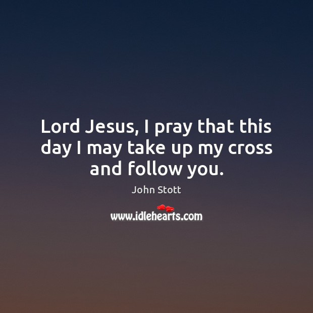 Lord Jesus, I pray that this day I may take up my cross and follow you. John Stott Picture Quote