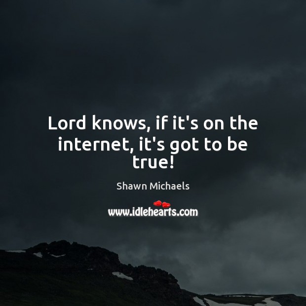 Lord knows, if it’s on the internet, it’s got to be true! Shawn Michaels Picture Quote