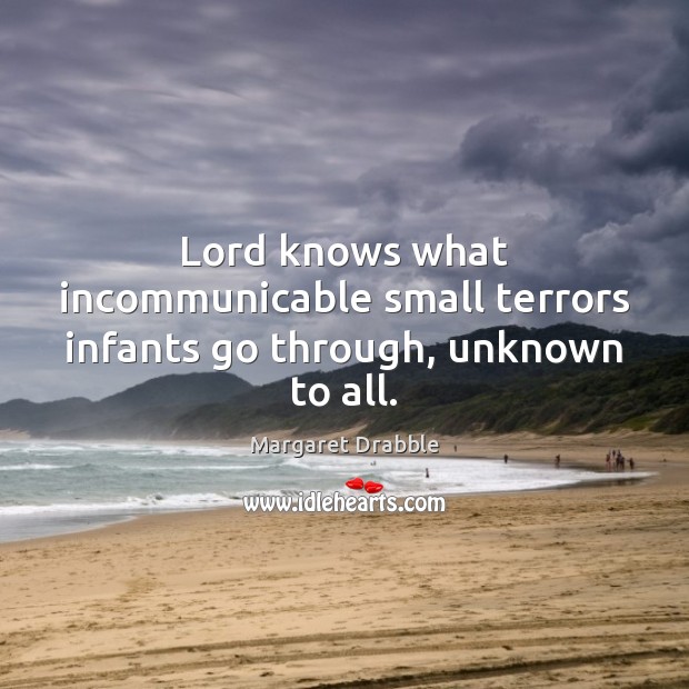 Lord knows what incommunicable small terrors infants go through, unknown to all. Margaret Drabble Picture Quote