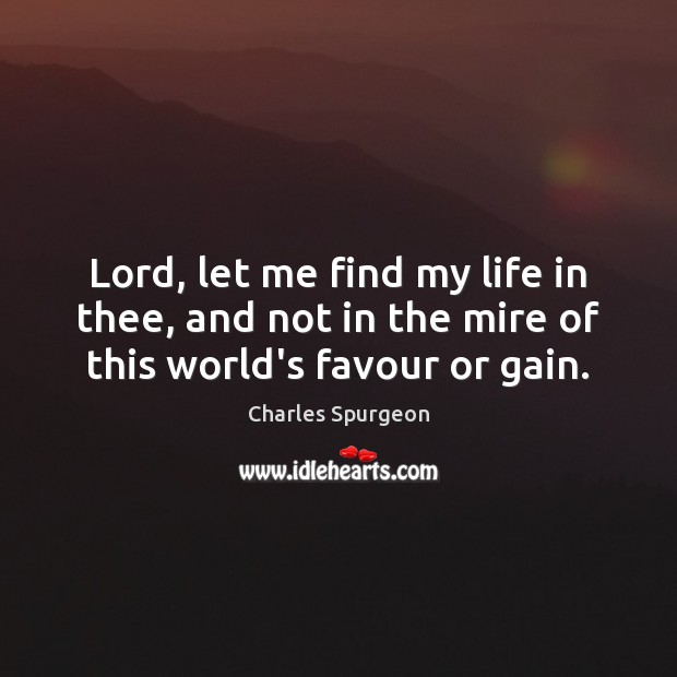 Lord, let me find my life in thee, and not in the mire of this world’s favour or gain. Image