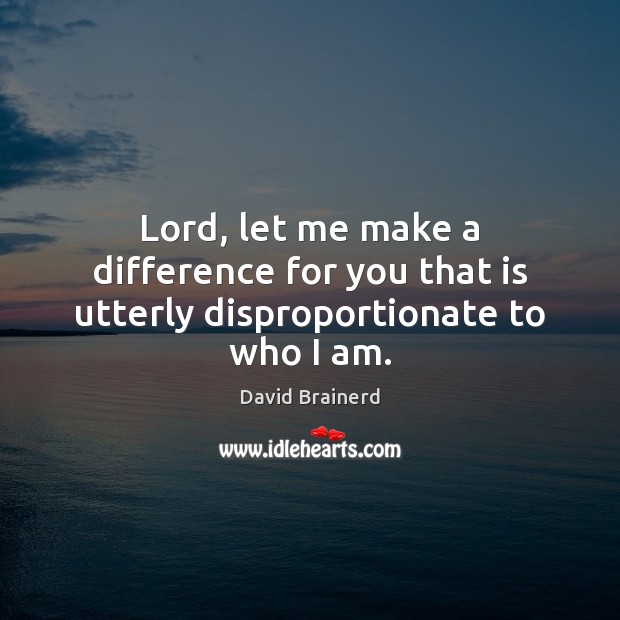 Lord, let me make a difference for you that is utterly disproportionate to who I am. David Brainerd Picture Quote