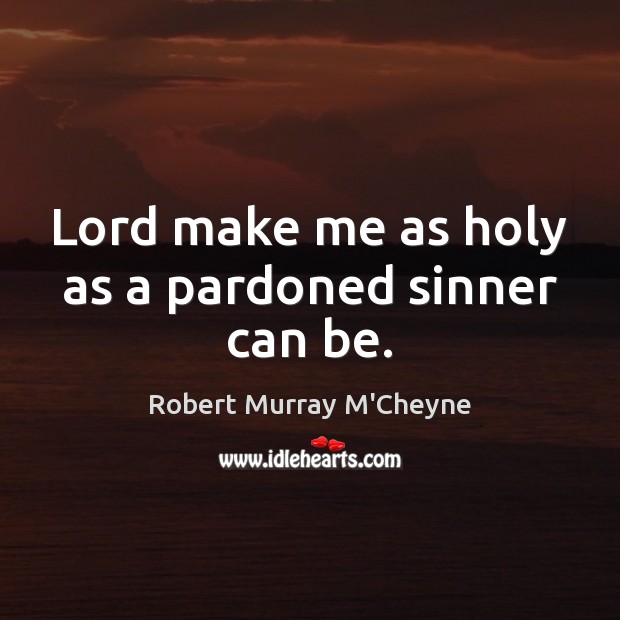 Lord make me as holy as a pardoned sinner can be. Robert Murray M’Cheyne Picture Quote