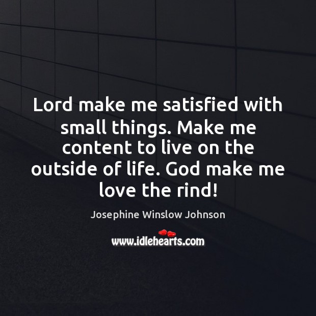 Lord make me satisfied with small things. Make me content to live Josephine Winslow Johnson Picture Quote