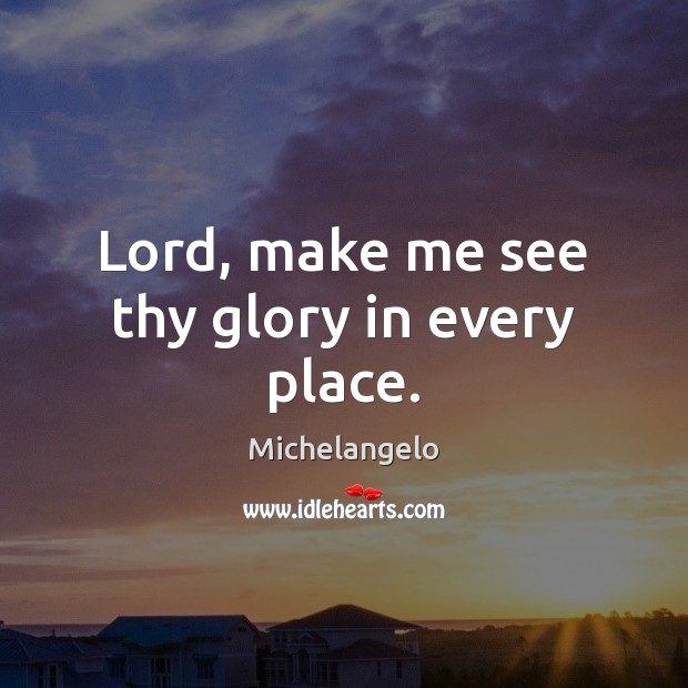 Lord, make me see thy glory in every place. Michelangelo Picture Quote