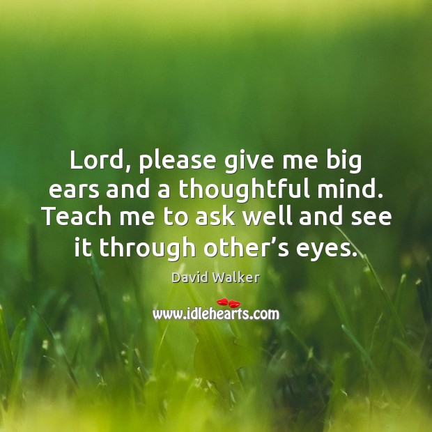 Lord, please give me big ears and a thoughtful mind. Teach me David Walker Picture Quote