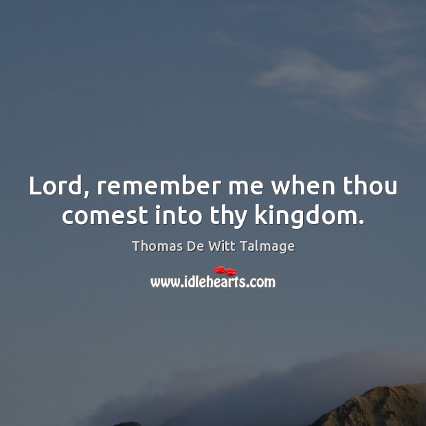 Lord, remember me when thou comest into thy kingdom. Thomas De Witt Talmage Picture Quote