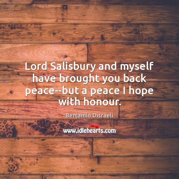 Lord Salisbury and myself have brought you back peace–but a peace I hope with honour. Benjamin Disraeli Picture Quote