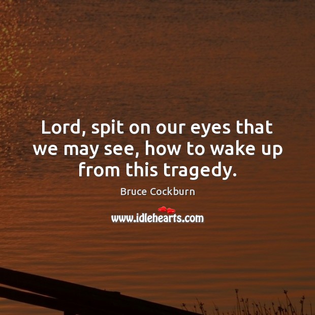 Lord, spit on our eyes that we may see, how to wake up from this tragedy. Image