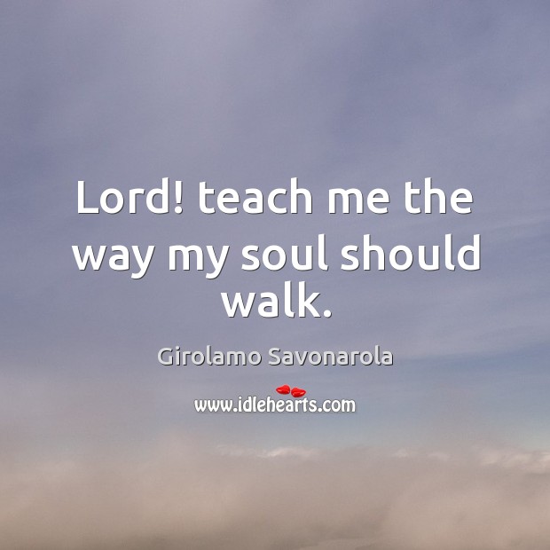Lord! teach me the way my soul should walk. Girolamo Savonarola Picture Quote
